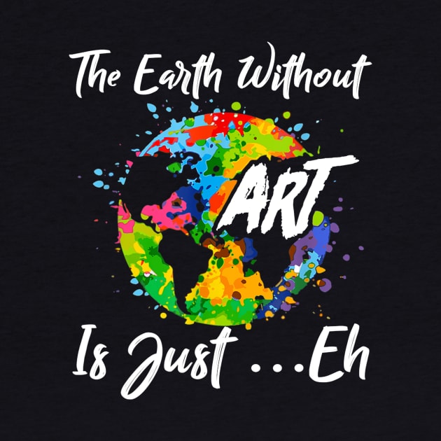 The Earth Without Art Is Just Eh Tshirt Funny Art Teacher by JensAllison